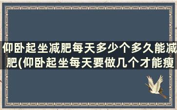 仰卧起坐减肥每天多少个多久能减肥(仰卧起坐每天要做几个才能瘦肚子)