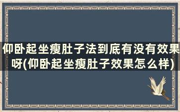 仰卧起坐瘦肚子法到底有没有效果呀(仰卧起坐瘦肚子效果怎么样)