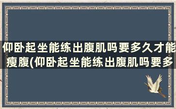 仰卧起坐能练出腹肌吗要多久才能瘦腹(仰卧起坐能练出腹肌吗要多久才能瘦腹肌呢)