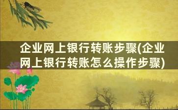 企业网上银行转账步骤(企业网上银行转账怎么操作步骤)