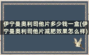 伊宁曼奥利司他片多少钱一盒(伊宁曼奥利司他片减肥效果怎么样)