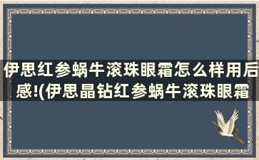 伊思红参蜗牛滚珠眼霜怎么样用后感!(伊思晶钻红参蜗牛滚珠眼霜怎么样)