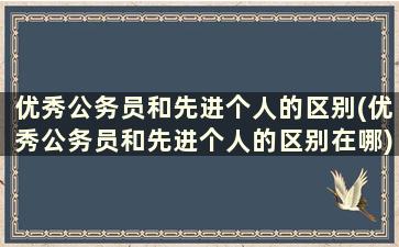 优秀公务员和先进个人的区别(优秀公务员和先进个人的区别在哪)