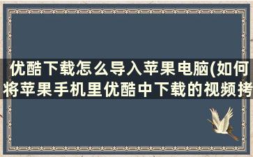 优酷下载怎么导入苹果电脑(如何将苹果手机里优酷中下载的视频拷贝到电脑)