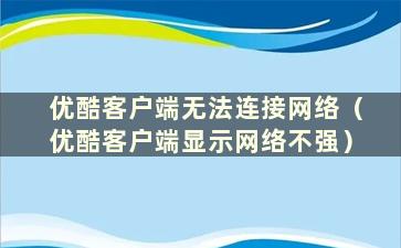 优酷客户端无法连接网络（优酷客户端显示网络不强）