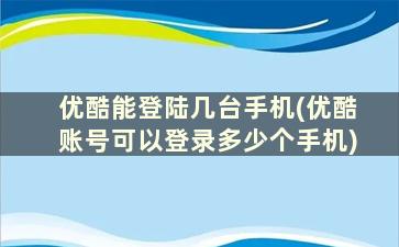 优酷能登陆几台手机(优酷账号可以登录多少个手机)