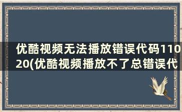 优酷视频无法播放错误代码11020(优酷视频播放不了总错误代码)