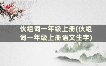 伙组词一年级上册(伙组词一年级上册语文生字)