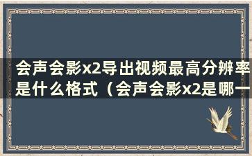 会声会影x2导出视频最高分辨率是什么格式（会声会影x2是哪一年发布的）