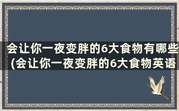 会让你一夜变胖的6大食物有哪些(会让你一夜变胖的6大食物英语)