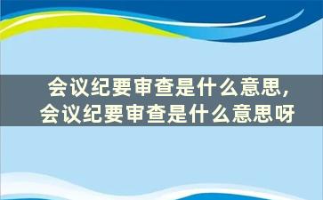 会议纪要审查是什么意思,会议纪要审查是什么意思呀