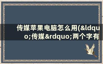 传媒苹果电脑怎么用(“传媒”两个字有什么含义)