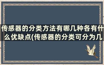 传感器的分类方法有哪几种各有什么优缺点(传感器的分类可分为几种)