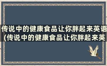 传说中的健康食品让你胖起来英语(传说中的健康食品让你胖起来英文)