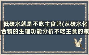 低碳水就是不吃主食吗(从碳水化合物的生理功能分析不吃主食的减肥法可行吗)