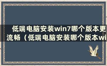 低端电脑安装win7哪个版本更流畅（低端电脑安装哪个版本win7更流畅）