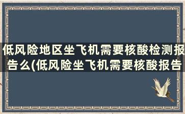 低风险地区坐飞机需要核酸检测报告么(低风险坐飞机需要核酸报告吗)