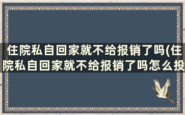 住院私自回家就不给报销了吗(住院私自回家就不给报销了吗怎么投诉)