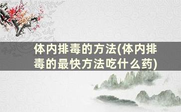 体内排毒的方法(体内排毒的最快方法吃什么药)