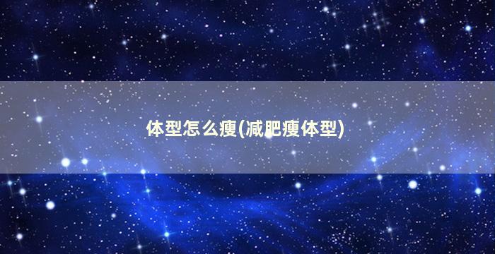 体型怎么瘦(减肥瘦体型)