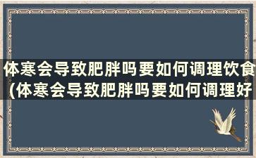 体寒会导致肥胖吗要如何调理饮食(体寒会导致肥胖吗要如何调理好)