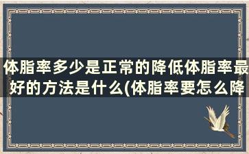 体脂率多少是正常的降低体脂率最好的方法是什么(体脂率要怎么降)