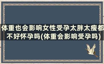 体重也会影响女性受孕太胖太瘦都不好怀孕吗(体重会影响受孕吗)