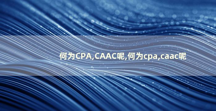 何为CPA,CAAC呢,何为cpa,caac呢