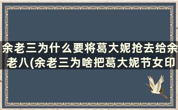 余老三为什么要将葛大妮抢去给余老八(余老三为啥把葛大妮节女印)