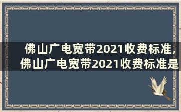 佛山广电宽带2021收费标准,佛山广电宽带2021收费标准是多少