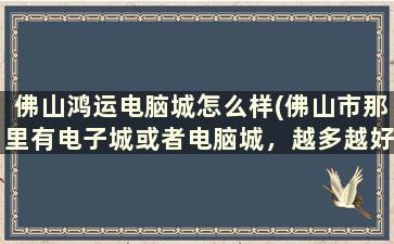 佛山鸿运电脑城怎么样(佛山市那里有电子城或者电脑城，越多越好)