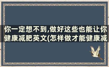 你一定想不到,做好这些也能让你健康减肥英文(怎样做才能健康减肥)