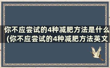 你不应尝试的4种减肥方法是什么(你不应尝试的4种减肥方法英文)