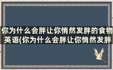 你为什么会胖让你悄然发胖的食物英语(你为什么会胖让你悄然发胖的食物英文)