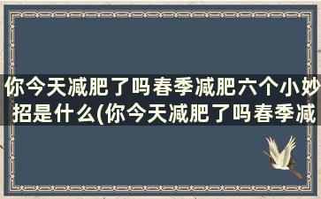 你今天减肥了吗春季减肥六个小妙招是什么(你今天减肥了吗春季减肥六个小妙招)