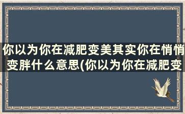 你以为你在减肥变美其实你在悄悄变胖什么意思(你以为你在减肥变美其实你在悄悄变胖的说说)