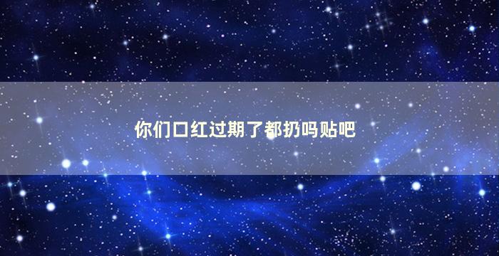 你们口红过期了都扔吗贴吧