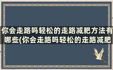 你会走路吗轻松的走路减肥方法有哪些(你会走路吗轻松的走路减肥方法)