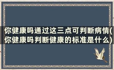 你健康吗通过这三点可判断病情(你健康吗判断健康的标准是什么)