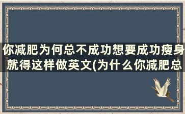 你减肥为何总不成功想要成功瘦身就得这样做英文(为什么你减肥总是不成功)