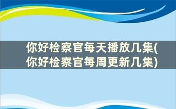 你好检察官每天播放几集(你好检察官每周更新几集)