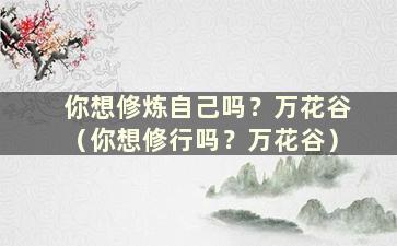 你想修炼自己吗？万花谷（你想修行吗？万花谷）