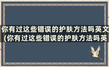 你有过这些错误的护肤方法吗英文(你有过这些错误的护肤方法吗英语翻译)