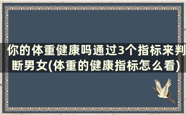 你的体重健康吗通过3个指标来判断男女(体重的健康指标怎么看)