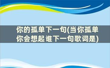 你的孤单下一句(当你孤单你会想起谁下一句歌词是)