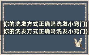 你的洗发方式正确吗洗发小窍门(你的洗发方式正确吗洗发小窍门)