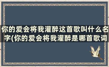 你的爱会将我灌醉这首歌叫什么名字(你的爱会将我灌醉是哪首歌词)