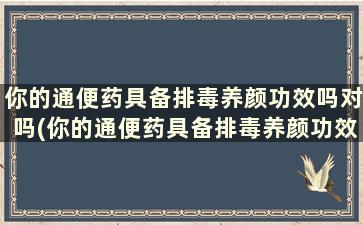 你的通便药具备排毒养颜功效吗对吗(你的通便药具备排毒养颜功效吗英文)