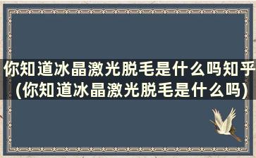 你知道冰晶激光脱毛是什么吗知乎(你知道冰晶激光脱毛是什么吗)