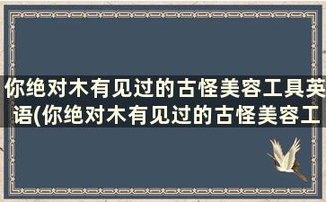 你绝对木有见过的古怪美容工具英语(你绝对木有见过的古怪美容工具英文)